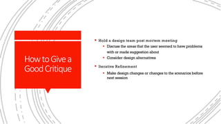 HowtoGivea
GoodCritique
§ Hold a design team post mortem meeting
§ Discuss the areas that the user seemed to have problems
with or made suggestion about
§ Consider design alternatives
§ Iterative Refinement
§ Make design changes or changes to the scenarios before
next session
 