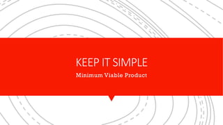 KEEP IT SIMPLE
Minimum Viable Product
 