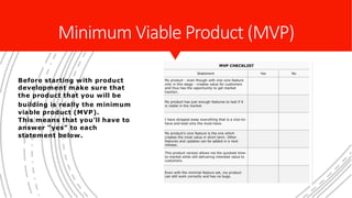 Minimum Viable Product (MVP)
Before starting with product
development make sure that
the product that you will be
building is really the minimum
viable product (MVP).
This means that you’ll have to
answer “yes” to each
statement below.
 