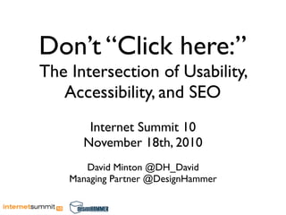 Don’t “Click here:”
The Intersection of Usability,
   Accessibility, and SEO
       Internet Summit 10
      November 18th, 2010
       David Minton @DH_David
    Managing Partner @DesignHammer
 