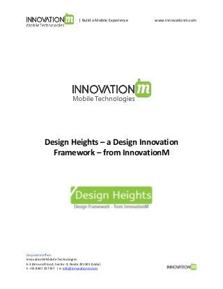 | Build a Mobile Experience

www.innovationm.com

Design Heights – a Design Innovation
Framework – from InnovationM

Corporate Office:
InnovationM Mobile Technologies
E-3 (Ground Floor), Sector-3, Noida 201301 (India)
t: +91 8447 227337 | e: info@innovationm.com

 
