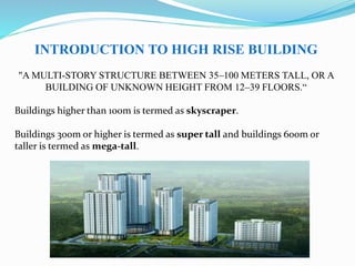 INTRODUCTION TO HIGH RISE BUILDING
"A MULTI-STORY STRUCTURE BETWEEN 35–100 METERS TALL, OR A
BUILDING OF UNKNOWN HEIGHT FR...