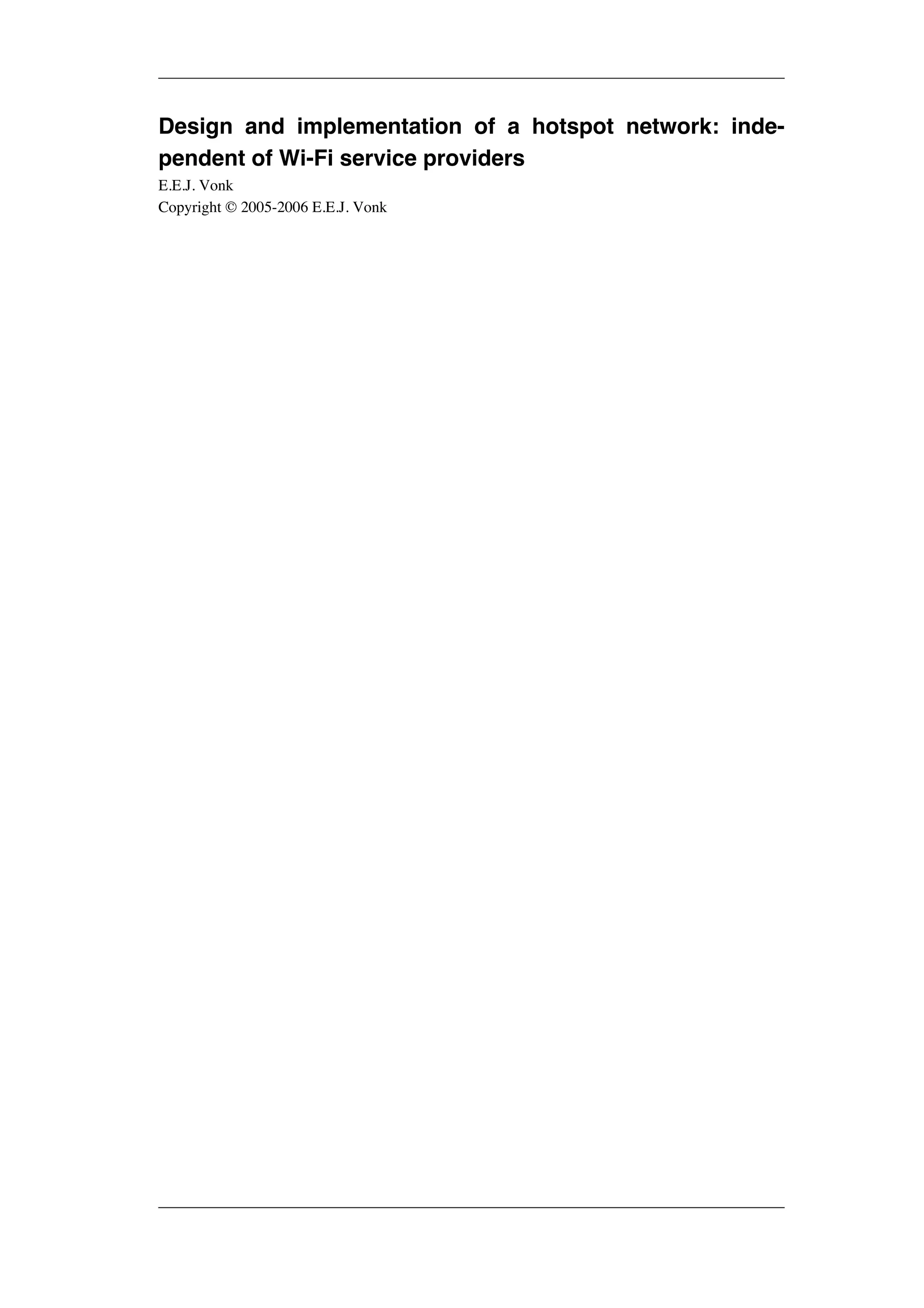 Design and implementation of a hotspot network: inde-pendent 
of Wi-Fi service providers 
E.E.J. Vonk 
Copyright © 2005-2006 E.E.J. Vonk 
 