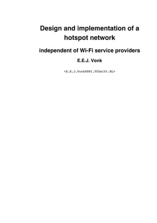 Design and implementation of a 
hotspot network 
independent of Wi-Fi service providers 
E.E.J. Vonk 
<E.E.J.Vonk@EWI.TUDelft.NL> 
 