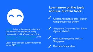 How tax exemptions work in
Singapore
Learn more on the topic
and use our free tools:
Osome Accounting and Taxation
with proactive tax advice
Singapore Corporate Tax: Rates,
System, Reliefs
Business Vocabulary
Osome helps entrepreneurs start and
run business in Singapore, Hong
Kong and the UK. We provide online
accounting, company registration, and
corporate secretarial services.
Learn more and ask questions for free
in our 24/7 chat.
 