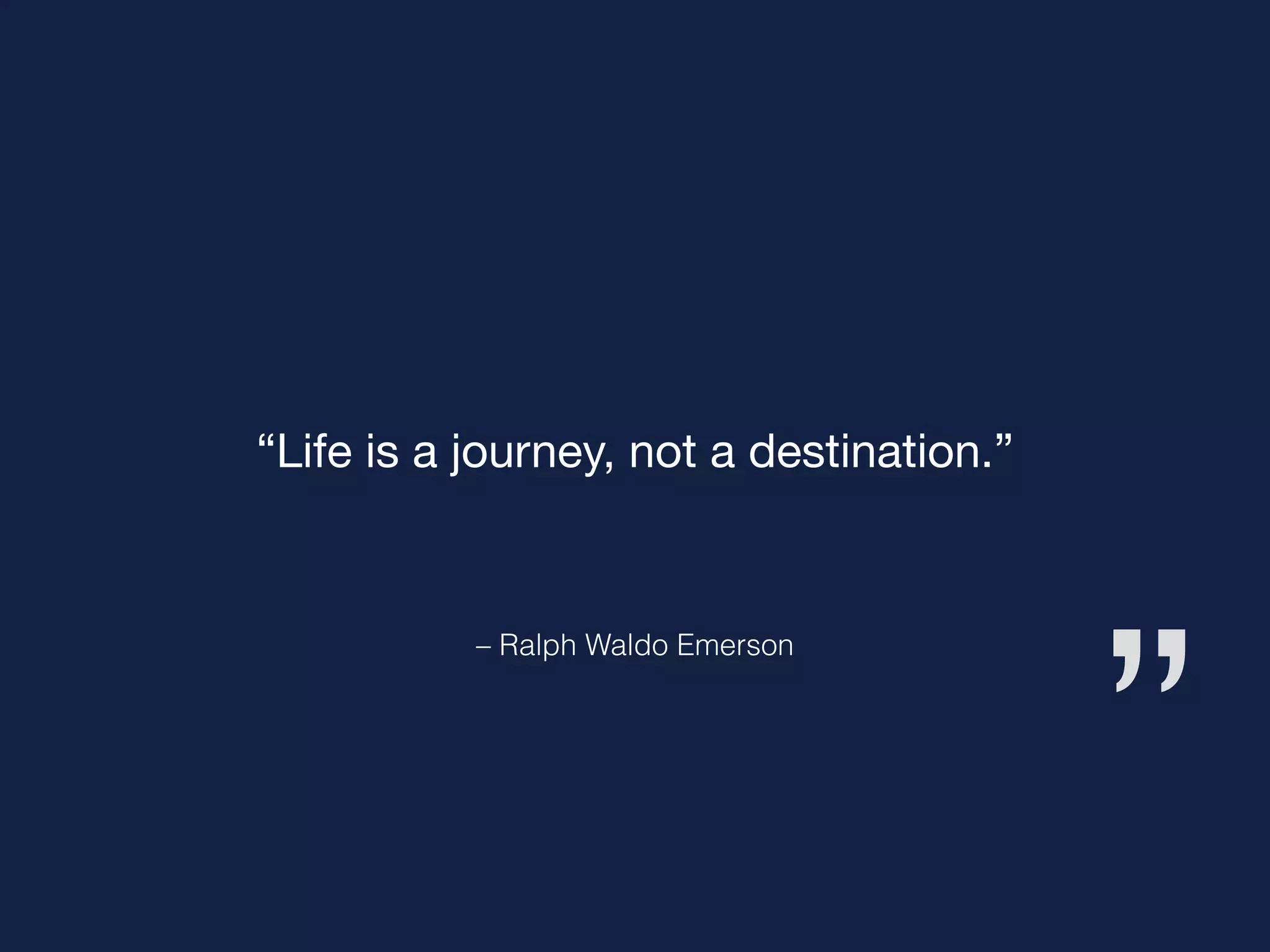 ”
– Ralph Waldo Emerson
“Life is a journey, not a destination.”
 