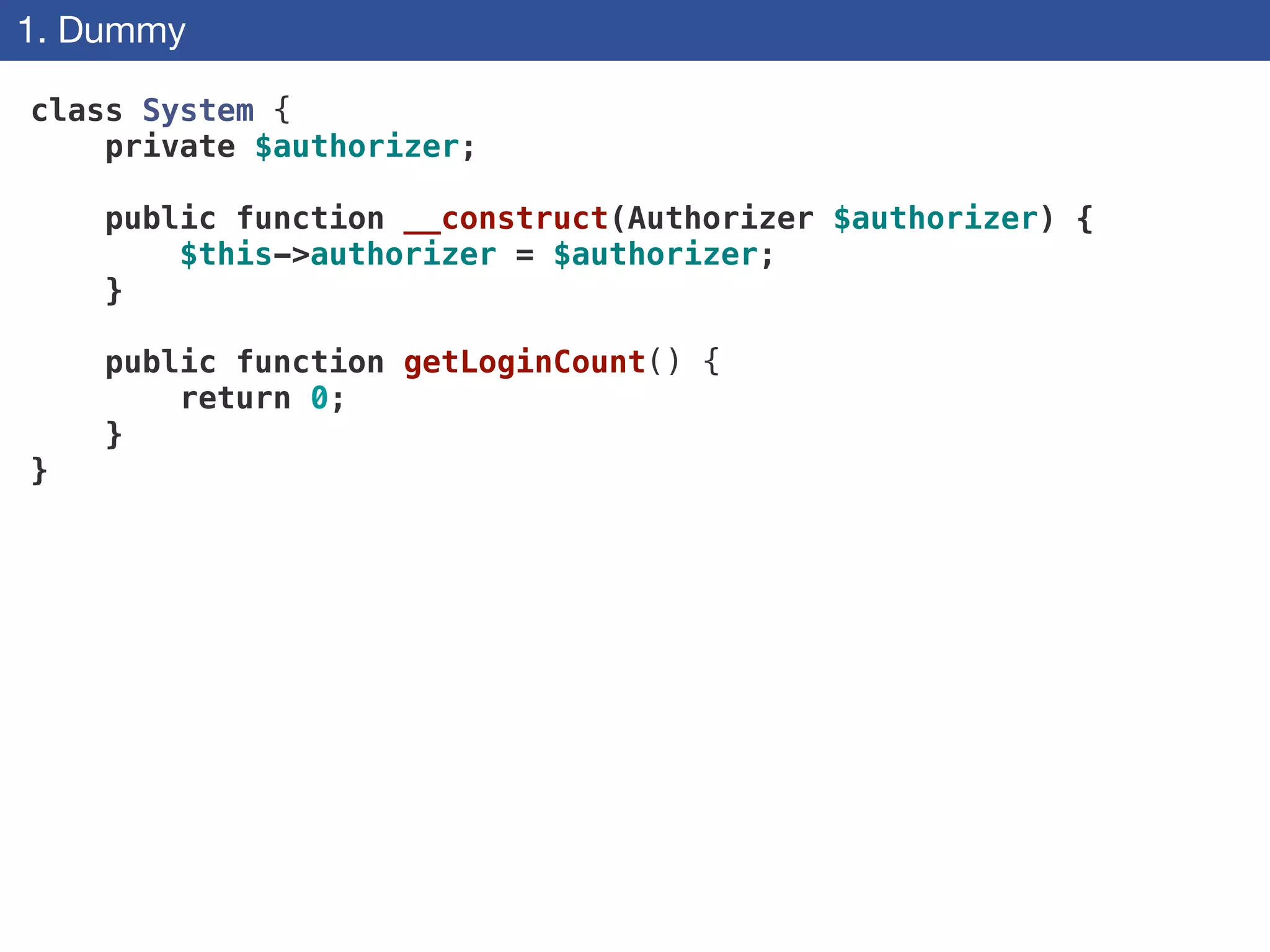 1. Dummy
class System {
private $authorizer;
 
public function __construct(Authorizer $authorizer) {
$this->authorizer = $authorizer;
}
 
public function getLoginCount() {
return 0;
}
}
 