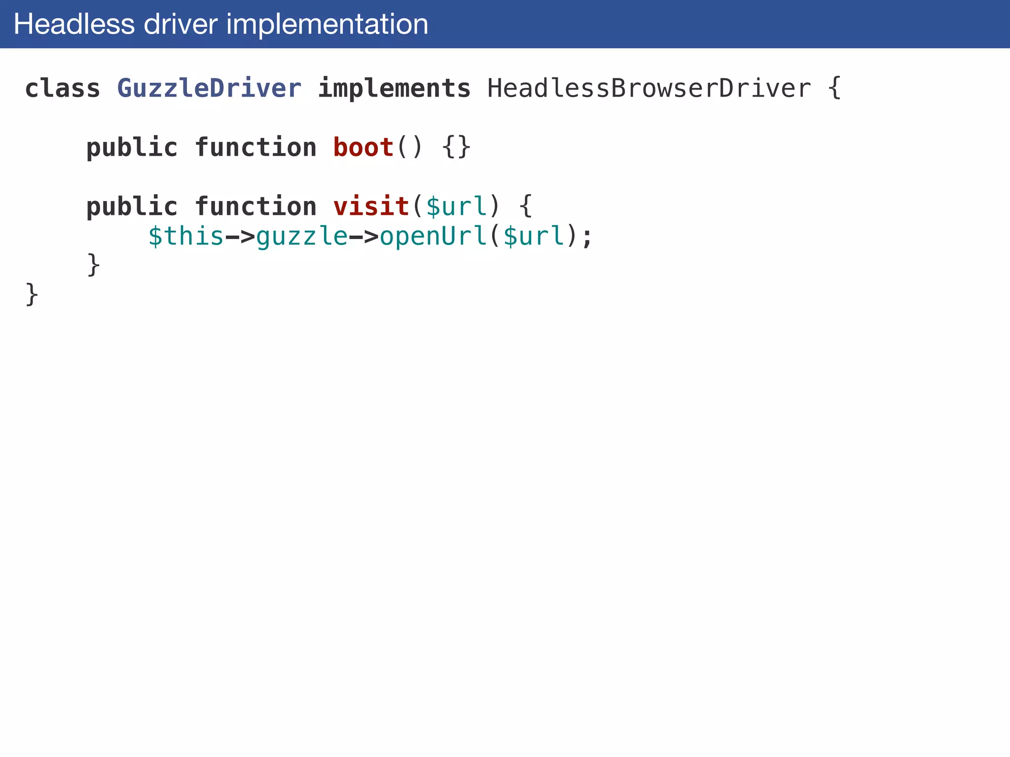 Headless driver implementation
class GuzzleDriver implements HeadlessBrowserDriver {
!
public function boot() {}
!
public function visit($url) {
$this->guzzle->openUrl($url);
}
}
 