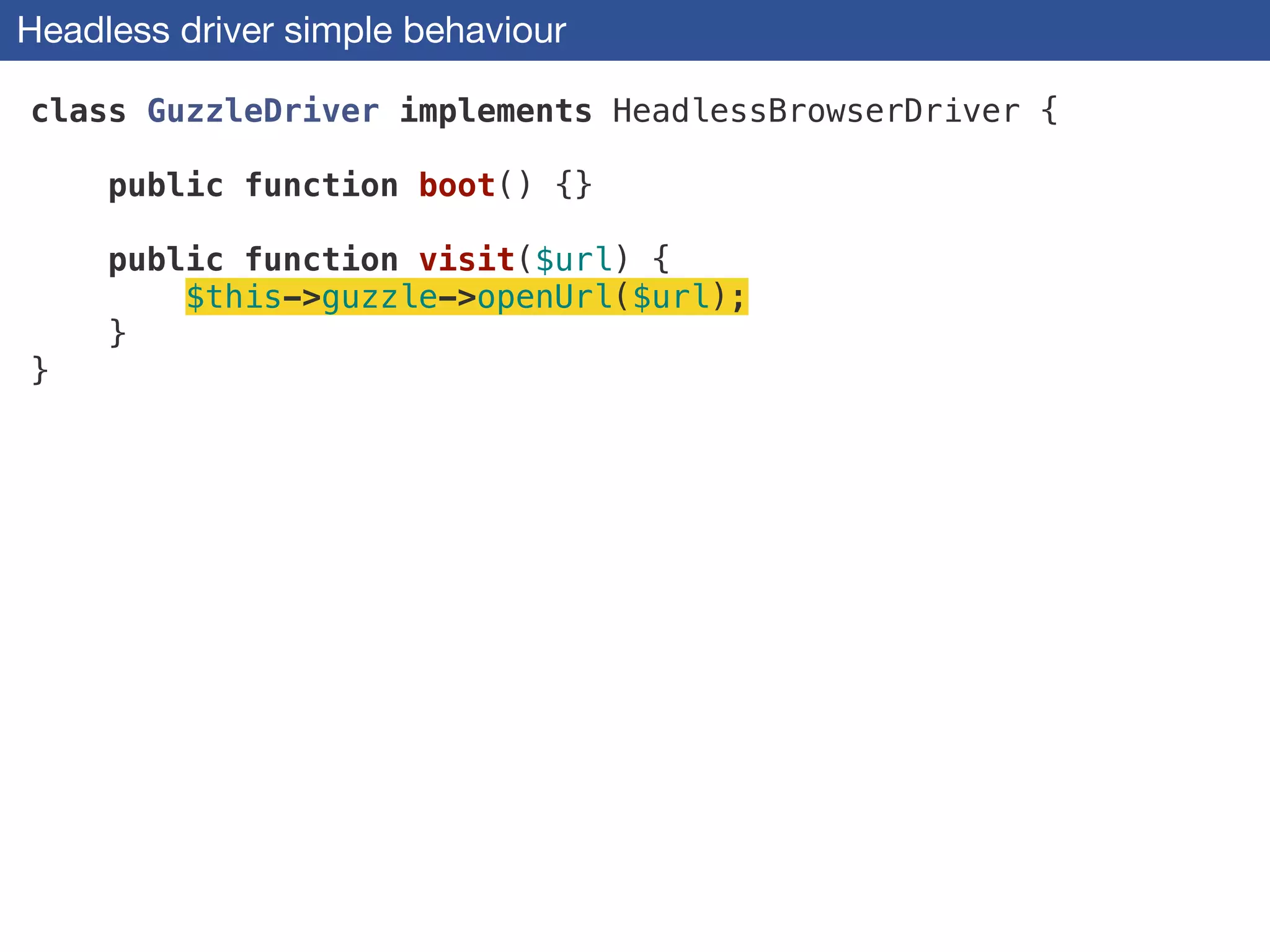 Headless driver simple behaviour
class GuzzleDriver implements HeadlessBrowserDriver {
!
public function boot() {}
!
public function visit($url) {
$this->guzzle->openUrl($url);
}
}
 