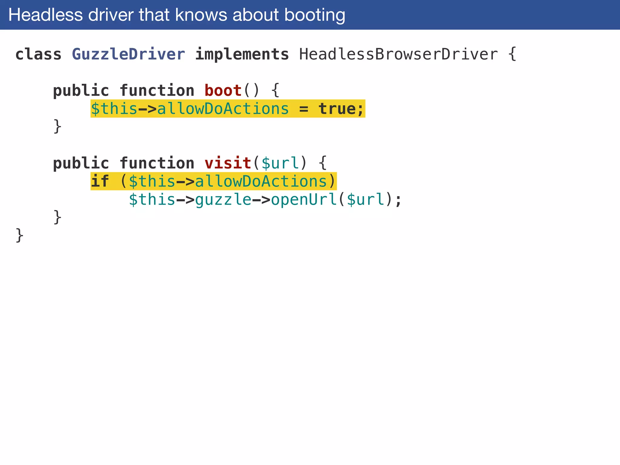 Headless driver that knows about booting
class GuzzleDriver implements HeadlessBrowserDriver {
!
public function boot() {
$this->allowDoActions = true;
}
 
public function visit($url) {
if ($this->allowDoActions)
$this->guzzle->openUrl($url);
}
}
 