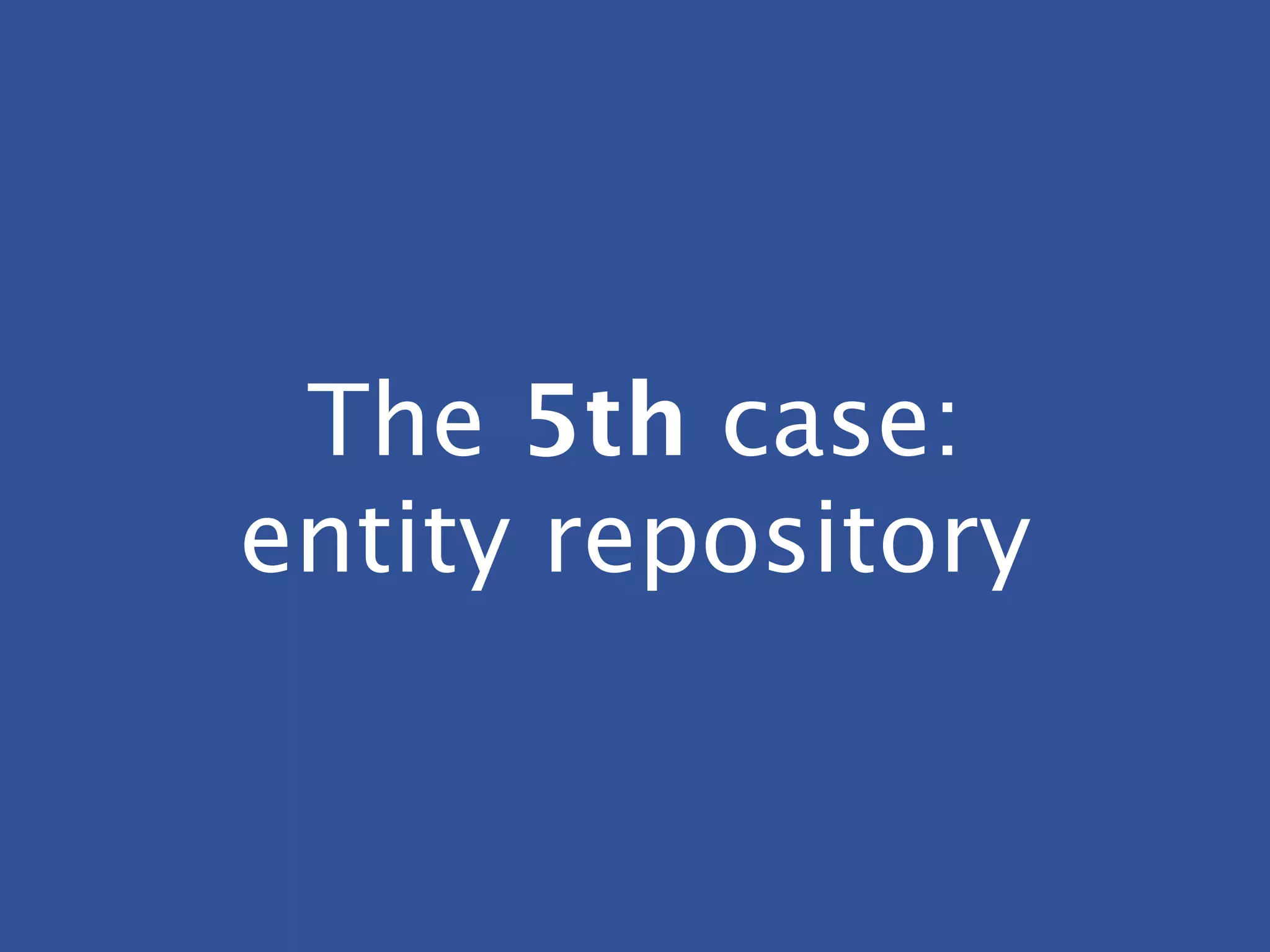 The 5th case:
entity repository
 