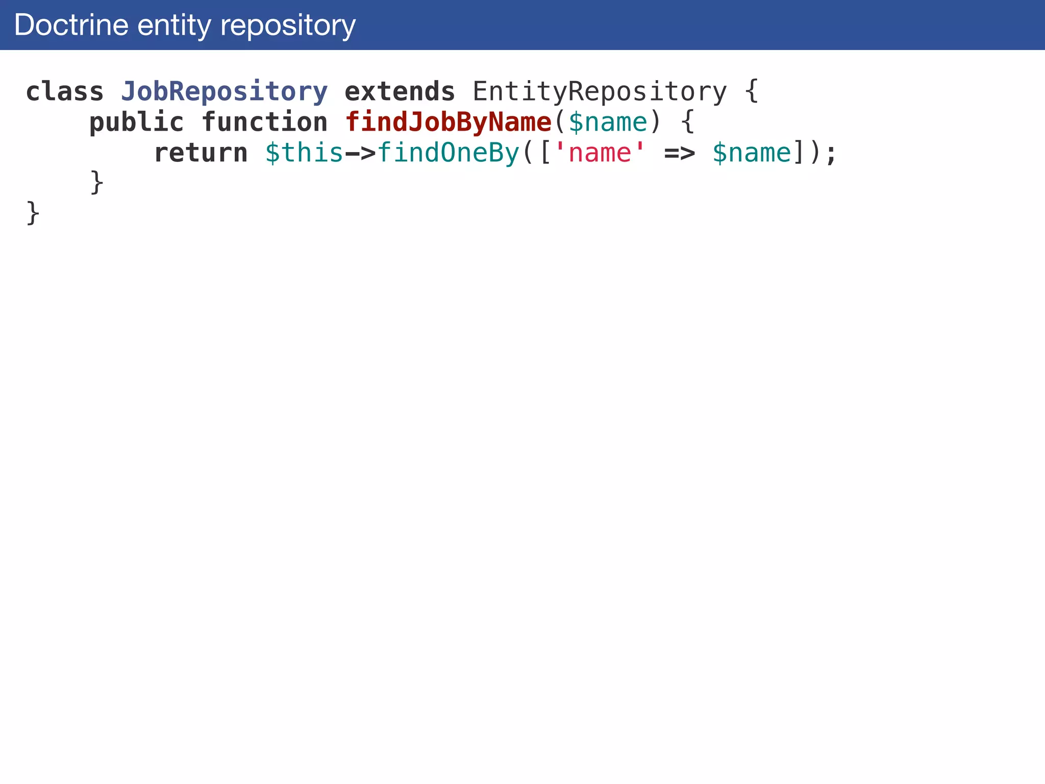 Doctrine entity repository
class JobRepository extends EntityRepository {
public function findJobByName($name) {
return $this->findOneBy(['name' => $name]);
}
}
 