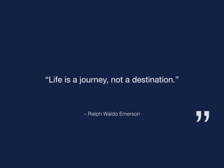 ”
– Ralph Waldo Emerson
“Life is a journey, not a destination.”
 