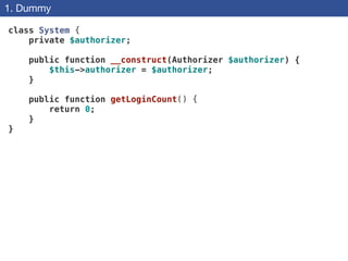 1. Dummy
class System {
private $authorizer;
 
public function __construct(Authorizer $authorizer) {
$this->authorizer = $authorizer;
}
 
public function getLoginCount() {
return 0;
}
}
 