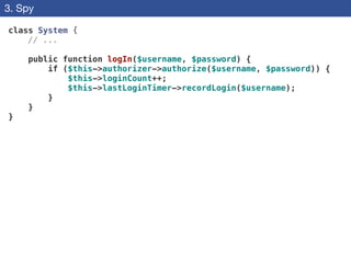 3. Spy
class System {
// ...
!
public function logIn($username, $password) {
if ($this->authorizer->authorize($username, $password)) {
$this->loginCount++;
$this->lastLoginTimer->recordLogin($username);
}
}
}
 