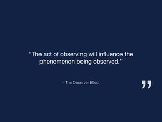 ”
– The Observer Effect
“The act of observing will inﬂuence the
phenomenon being observed.”
 