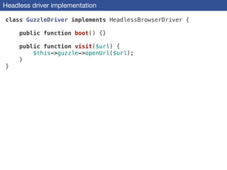 Headless driver implementation
class GuzzleDriver implements HeadlessBrowserDriver {
!
public function boot() {}
!
public function visit($url) {
$this->guzzle->openUrl($url);
}
}
 