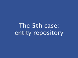 The 5th case:
entity repository
 