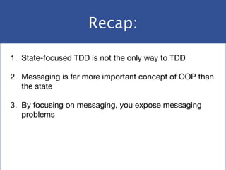 Recap:
1. State-focused TDD is not the only way to TDD

2. Messaging is far more important concept of OOP than
the state

3. By focusing on messaging, you expose messaging
problems
 