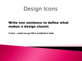 Design Icons Write one sentence to define what makes a design classic 2 mins – could use pg 106 in textbook to help. 