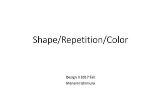 Shape/Repetition/Color
Design II 2017 Fall
Manami Ishimura
 