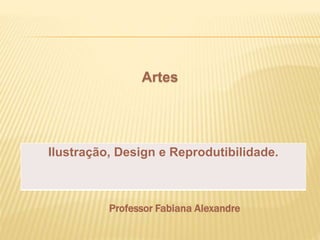 Artes 
Ilustração, Design e Reprodutibilidade. 
Professor Fabiana Alexandre 
 