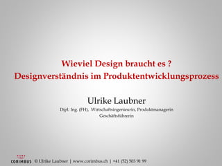 © Ulrike Laubner | www.corimbus.ch | +41 (52) 503 91 99
Wieviel Design braucht es ?
Designverständnis im Produktentwicklungsprozess
Ulrike Laubner
Dipl. Ing. (FH), Wirtschaftsingenieurin, Produktmanagerin
Geschäftsführerin
 