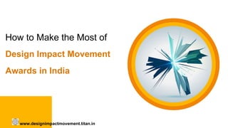 How to Make the Most of
Design Impact Movement
Awards in India
www.designimpactmovement.titan.in
 