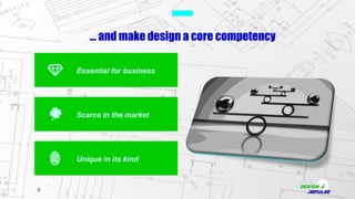 9
… and make design a core competency
Unique in its kind
Essential for business
Scarce in the market
 