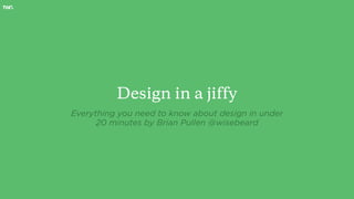 Design in a jiffy
Everything you need to know about design in under
20 minutes by Brian Pullen @wisebeard
 