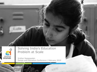 Solving India’s Education
Problem at Scale
Sridhar Rajagopalan
Design and Education Conference | February 2010
 