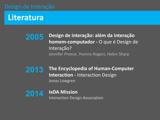 Design de Interação
Design de interação: além da interação
homem-computador - O que é Design de
Interação?
Jennifer Preece, Yvonne Rogers, Helen Sharp
The Encyclopedia of Human-Computer
Interaction - Interaction Design
Jonas Lowgren
IxDA Mission
Interaction Design Association
Literatura
2013
2005
2014
 