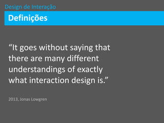 Design de Interação
Definições
“It goes without saying that
there are many different
understandings of exactly
what interaction design is.”
2013, Jonas Lowgren
 