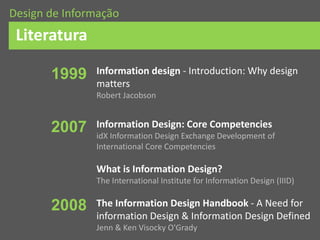 Information design - Introduction: Why design
matters
Robert Jacobson
Information Design: Core Competencies
idX Information Design Exchange Development of
International Core Competencies
What is Information Design?
The International Institute for Information Design (IIID)
The Information Design Handbook - A Need for
information Design & Information Design Defined
Jenn & Ken Visocky O'Grady
Literatura
Design de Informação
2008
2007
1999
 