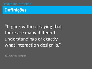 Design de Interação
Definições
“It goes without saying that
there are many different
understandings of exactly
what intera...