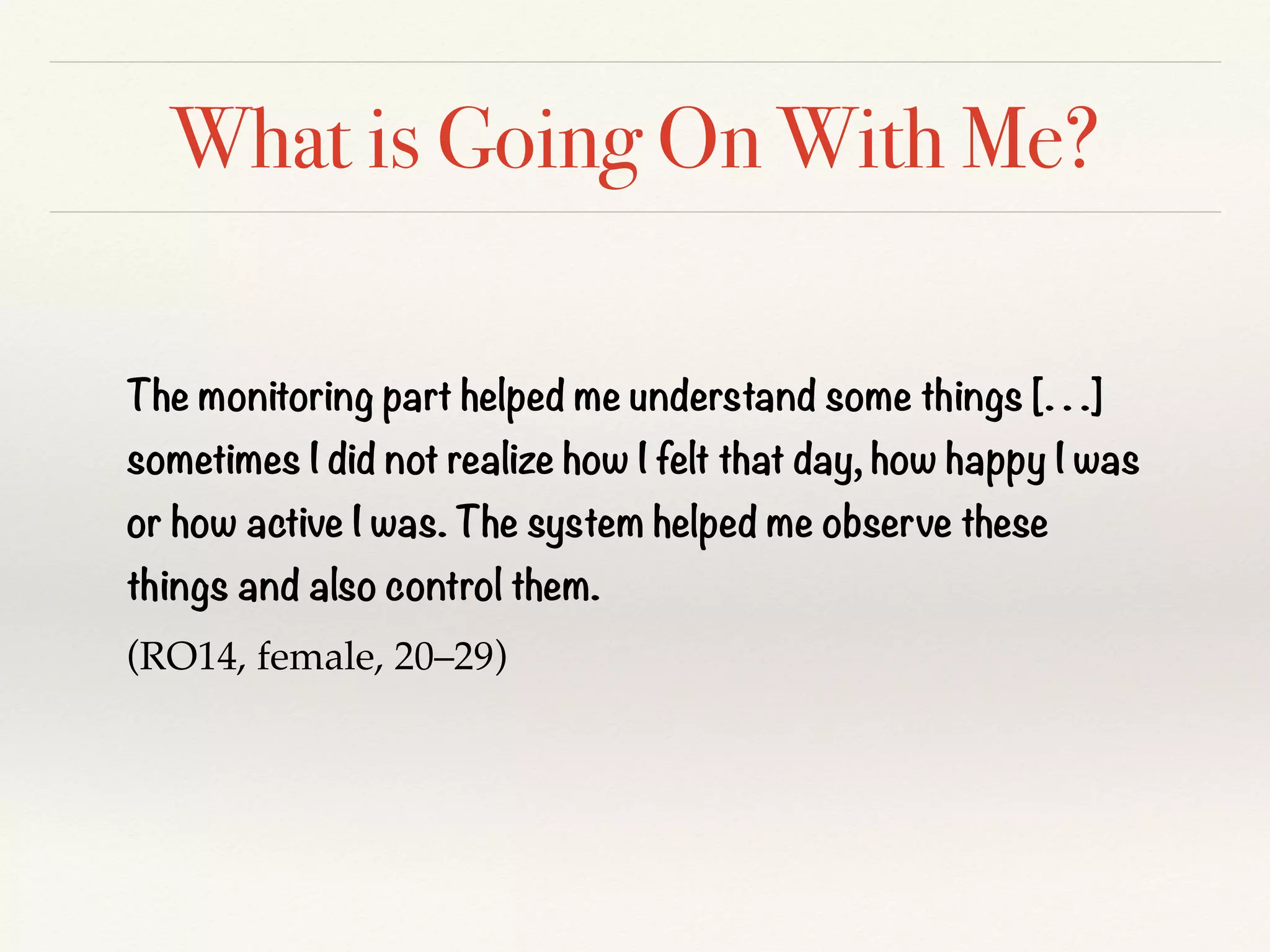 What is Going On With Me?
The monitoring part helped me understand some things [. . .]
sometimes I did not realize how I felt that day, how happy I was
or how active I was. The system helped me observe these
things and also control them.
(RO14, female, 20–29)
 