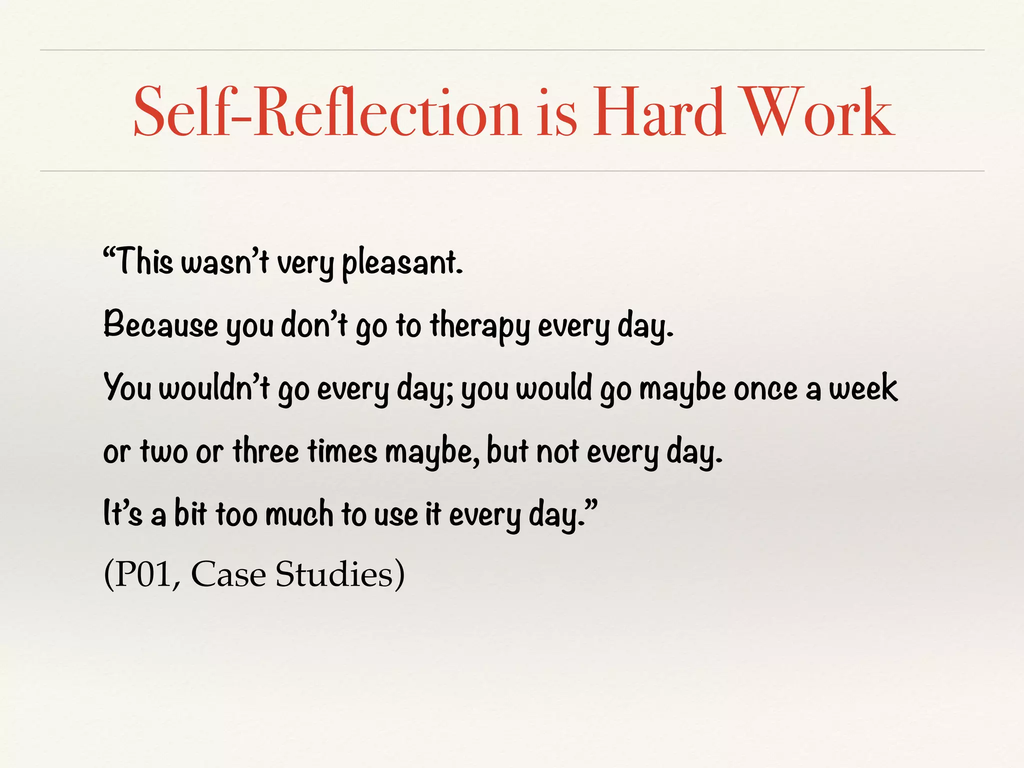 Self-Reflection is Hard Work
“This wasn’t very pleasant.
Because you don’t go to therapy every day.
You wouldn’t go every day; you would go maybe once a week
or two or three times maybe, but not every day.
It’s a bit too much to use it every day.”
(P01, Case Studies)
 