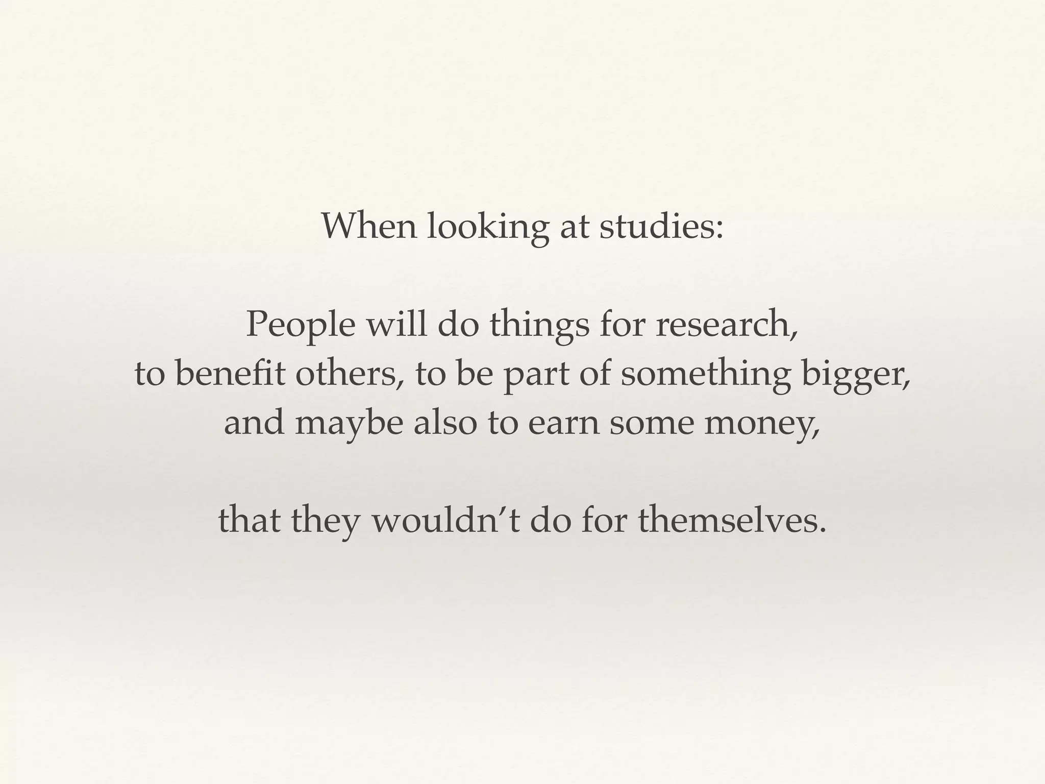 When looking at studies:
People will do things for research,
to beneﬁt others, to be part of something bigger,
and maybe also to earn some money,
that they wouldn’t do for themselves.
 