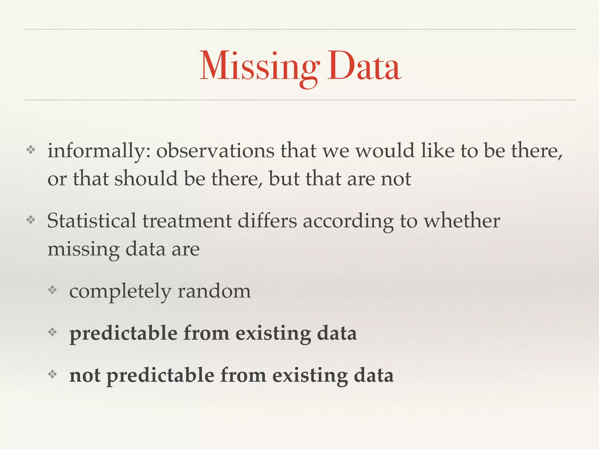 Missing Data
❖ informally: observations that we would like to be there,
or that should be there, but that are not
❖ Statistical treatment differs according to whether
missing data are
❖ completely random
❖ predictable from existing data
❖ not predictable from existing data
 