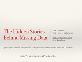 partially joint work with Henry Potts and Katarzyna Stawarz; partially with the Help4Mood Consortium
The Hidden Stories
Behind Missing Data
Maria Wolters
University of Edinburgh
maria.wolters@ed.ac.uk
@mariawolters
http://www.slideshare.net/mariawolters
 