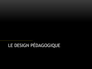 LE DESIGN PÉDAGOGIQUE
 