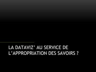 LA DATAVIZ’ AU SERVICE DE
L’APPROPRIATION DES SAVOIRS ?
 