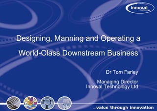 Designing,
Designing Mannin and Operating a
               ng
World-Class Down
               nstream Business

                          Dr Tom Farley
                                      y
                      Managing Director
                  Innoval Technology Ltd
 