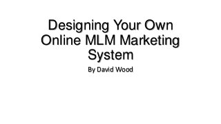 Designing Your Own
Online MLM Marketing
System
By David Wood
 