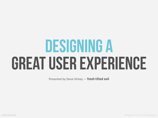 Designing A Great User Experience
Presented by Steve Hickey — fresh tilled soil
fresh tilled soil
Designing A
Great User Experience
 