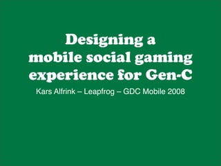 Designing a
mobile social gaming
experience for Gen-C
Kars Alfrink – Leapfrog – GDC Mobile 2008