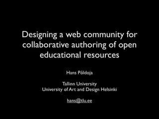 Designing a web community for
collaborative authoring of open
     educational resources
                Hans Põldoja

               Tallinn University
     University of Art and Design Helsinki

                 hans@tlu.ee