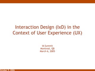 Interaction Design (IxD) in the Context of User Experience (UX) IA Summit Montreal, QB March 6, 2005 