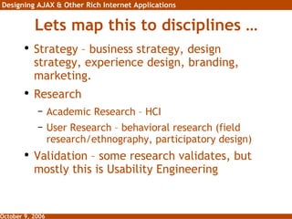 Lets map this to disciplines … Strategy – business strategy, design strategy, experience design, branding, marketing. Research Academic Research – HCI User Research – behavioral research (field research/ethnography, participatory design) Validation – some research validates, but mostly this is Usability Engineering 
