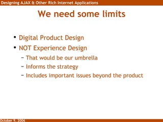 We need some limits Digital Product Design NOT Experience Design That would be our umbrella Informs the strategy  Includes important issues beyond the product 
